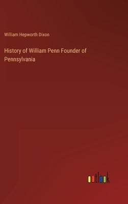 History of William Penn Founder of Pennsylvania by Dixon, William Hepworth