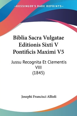 Biblia Sacra Vulgatae Editionis Sixti V Pontificis Maximi V5: Jussu Recognita Et Clementis VIII (1845) by Allioli, Josephi Francisci