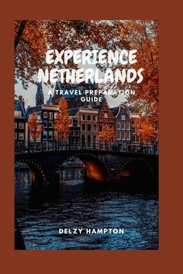 Experience Netherlands: A Travel Preparation Guide by Hampton, Delzy