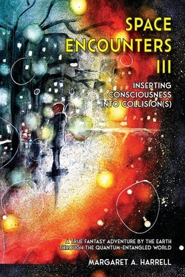 Space Encounters III - Inserting Consciousness into Collisions: A True Fantasy Adventure by the Earth through the Quantum-Entangled World by Harrell, Margaret a.
