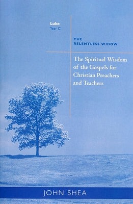 Spiritual Wisdom of Gospels for Christian Preachers and Teachers: The Relentless Widow Year C by Shea, John