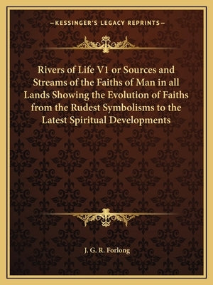 Rivers of Life V1 or Sources and Streams of the Faiths of Man in All Lands Showing the Evolution of Faiths from the Rudest Symbolisms to the Latest Sp by Forlong, J. G. R.