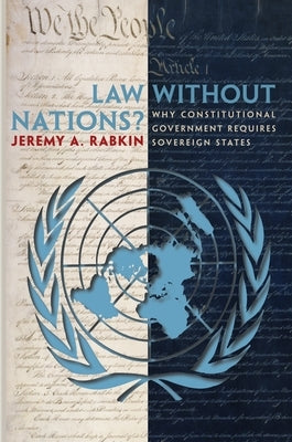 Law Without Nations?: Why Constitutional Government Requires Sovereign States by Rabkin, Jeremy a.