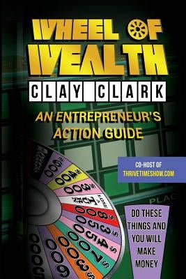 Wheel of Wealth: An Entrepreneur's Action Guide by Clark, Clay