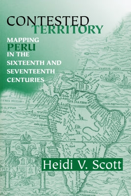 Contested Territory: Mapping Peru in the Sixteenth and Seventeenth Centuries by Scott, Heidi V.