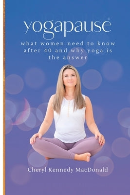 YogaPause: What Women Need To Know After 40 And Why Yoga Is The Answer by Kennedy MacDonald, Cheryl