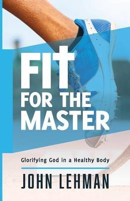 Fit for the Master: Glorifying God in a Healthy Body by Lehman, John