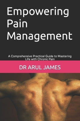Empowering Pain Management: A Comprehensive Practical Guide to Mastering Life with Chronic Pain by James, Arul