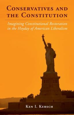 Conservatives and the Constitution: Imagining Constitutional Restoration in the Heyday of American Liberalism by Kersch, Ken I.