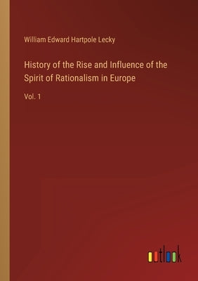 History of the Rise and Influence of the Spirit of Rationalism in Europe: Vol. 1 by Lecky, William Edward Hartpole