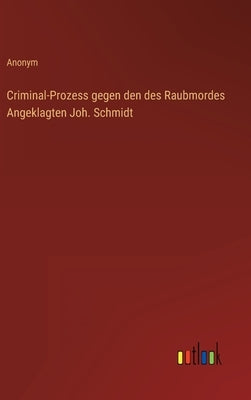 Criminal-Prozess gegen den des Raubmordes Angeklagten Joh. Schmidt by Anonym