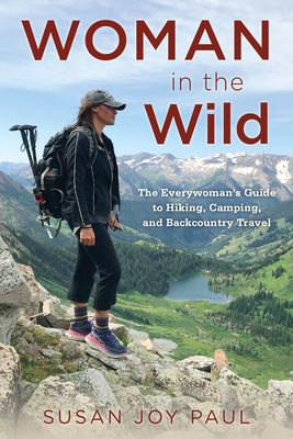 Woman in the Wild: The Everywoman's Guide to Hiking, Camping, and Backcountry Travel by Paul, Susan Joy