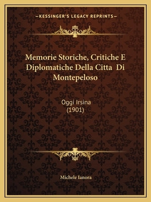 Memorie Storiche, Critiche E Diplomatiche Della Citta Di Montepeloso: Oggi Irsina (1901) by Ianora, Michele