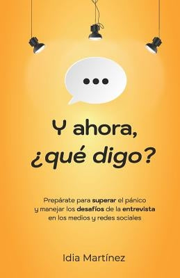 Y ahora, ¿qué digo?: Prepárate para superar el pánico y manejar los desafíos de la entrevista en los medios y las redes sociales. by Nunez, Mariangely