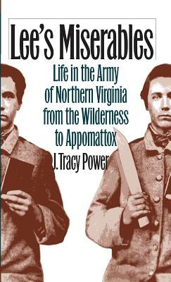 Lee's Miserables: Life in the Army of Northern Virginia from the Wilderness to Appomattox by Power, J. Tracy