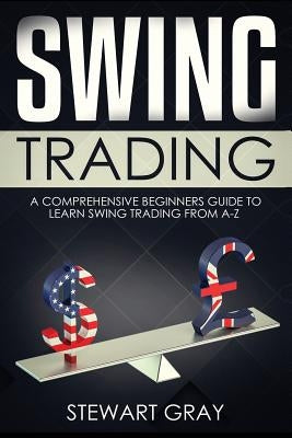 Swing Trading: A Comprehensive Beginner's Guide to Learning Swing Trading from A-Z by Gray, Stewart