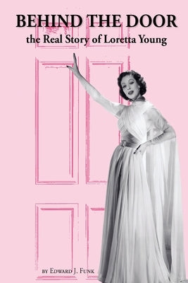 Behind the Door: the Real Story of Loretta Young by Funk, Edward J.