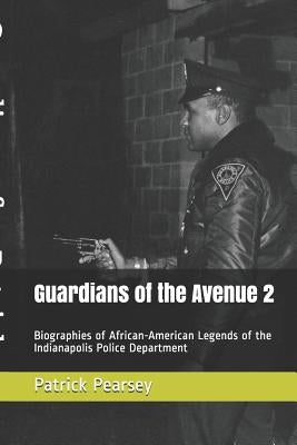 Guardians of the Avenue 2: Biographies of African-American Legends of the Indianapolis Police Department by Pearsey, Patrick R.