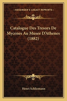 Catalogue Des Tresors de Mycenes Au Musee D'Athenes (1882) by Schliemann, Henri