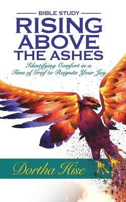 Rising Above the Ashes: Bible Study: Identifying Comfort in a Time of Grief to Reignite Your Joy by Hise, Dortha