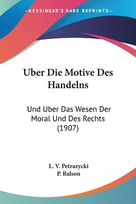 Uber Die Motive Des Handelns: Und Uber Das Wesen Der Moral Und Des Rechts (1907) by Petrazycki, L. V.
