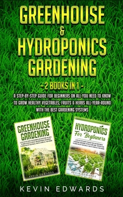 Greenhouse and Hydroponics Gardening: 2 Books in 1: A Step-by-Step Guide for Beginners on All You Need to Know to Grow Healthy Vegetables, Fruits & He by Edwards, Kevin