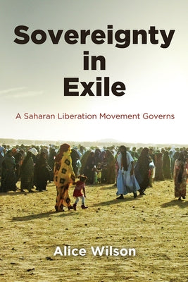 Sovereignty in Exile: A Saharan Liberation Movement Governs by Wilson, Alice