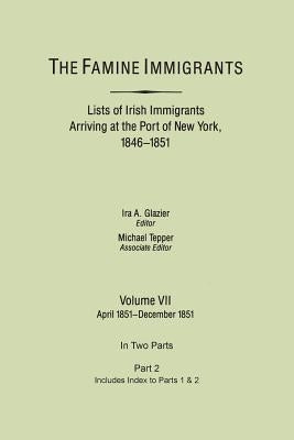 The Famine Immigrants. Lists of Irish Immigrants Arriving at the Port of New York, 1846-1851. Volume VII, Apirl 1851-December 1851. In Two Parts, Part by Glazier, Ira A.