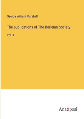 The publications of The Barleian Society: Vol. 4 by Marshall, George William