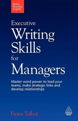 Executive Writing Skills for Managers: Master Word Power to Lead Your Teams, Make Strategic Links and Develop Relationships by Talbot, Fiona