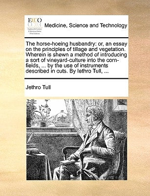 The Horse-Hoeing Husbandry: Or, an Essay on the Principles of Tillage and Vegetation. Wherein Is Shewn a Method of Introducing a Sort of Vineyard- by Tull, Jethro