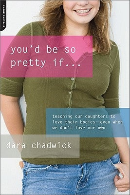 You'd Be So Pretty If...: Teaching Our Daughters to Love Their Bodies-Even When We Don't Love Our Own by Chadwick, Dara