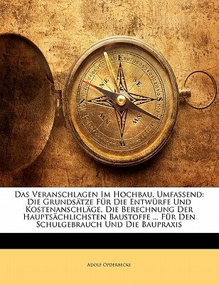 Das Veranschlagen Im Hochbau, Umfassend: Die Grundsatze Fur Die Entwurfe Und Kostenanschlage, Die Berechnung Der Hauptsachlichsten Baustoffe ... Fur D by Opderbecke, Adolf
