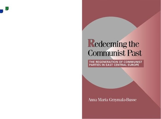 Redeeming the Communist Past: The Regeneration of Communist Parties in East Central Europe by Grzymala-Busse, Anna M.