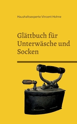 Glättbuch für Unterwäsche und Socken: Das Hilfsmittel für die tüchtige Hausfrau by Vincent Hohne, Haushaltsexperte