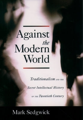 Against the Modern World: Traditionalism and the Secret Intellectual History of the Twentieth Century by Sedgwick, Mark