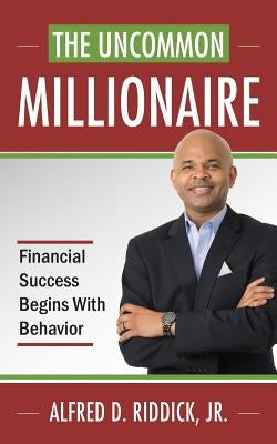 The Uncommon Millionaire: Financial Success Begins With Behavior by Riddick, Alfred D., Jr.