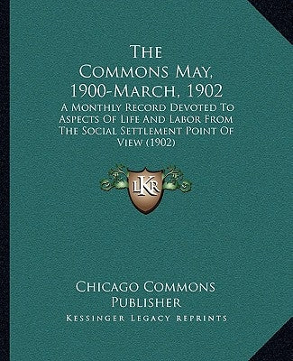 The Commons May, 1900-March, 1902: A Monthly Record Devoted To Aspects Of Life And Labor From The Social Settlement Point Of View (1902) by Chicago Commons Publisher