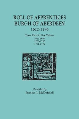 Roll of Apprentices, Burgh of Aberdeen, 1622-1796. Three Parts in One Volume: 1622-1699, 1700-1750, 1751-1796 by McDonnell, Frances