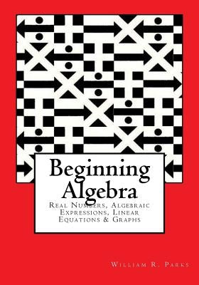 Beginning Algebra: Real Numbers, Algebraic Expressions, Linear Equations & Graphs by Parks, William R.