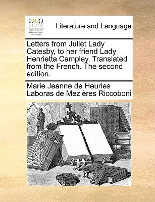 Letters from Juliet Lady Catesby, to Her Friend Lady Henrietta Campley. Translated from the French. the Second Edition. by Riccoboni, Marie Jeanne De Heurles Labor