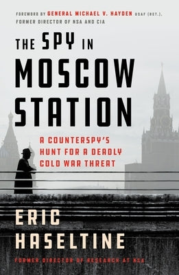The Spy in Moscow Station: A Counterspy's Hunt for a Deadly Cold War Threat by Haseltine, Eric