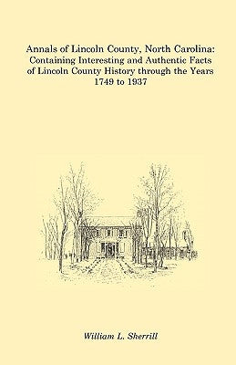Annals of Lincoln County, North Carolina: Containing Interesting and Authentic Facts of Lincoln County History Through the Years 1749 to 1937 by Sherrill, William L.