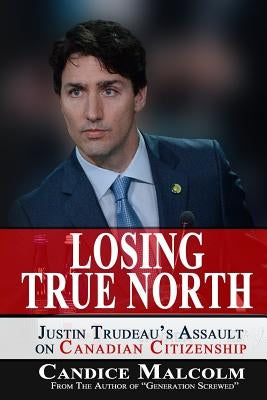 Losing True North: Justin Trudeau's Assault on Canadian Citizenship by Malcolm, Candice