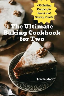 The Ultimate Baking Cookbook for Two: +50 Baking Recipes for Sweet and Savory Treats by Moore, Teresa