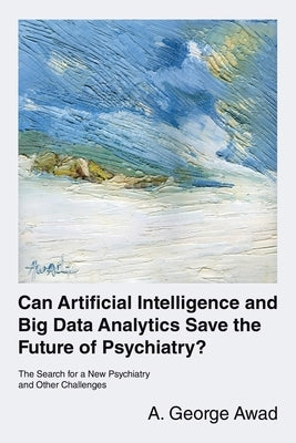 Can Artificial Intelligence and Big Data Analytics Save the Future of Psychiatry?: The Search for a New Psychiatry and Other Challenges by Awad, A. George