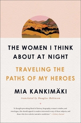 The Women I Think about at Night: Traveling the Paths of My Heroes by Kankimäki, Mia