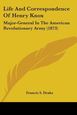 Life And Correspondence Of Henry Knox: Major-General In The American Revolutionary Army (1873) by Drake, Francis S.