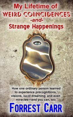 My Lifetime of Weird Coincidences and Strange Happenings: How one ordinary person learned to experience precognition, visions, clairvoyance, lucid dre by Carr, Forrest