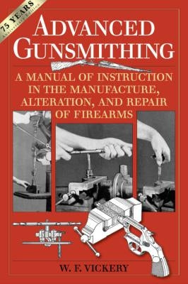 Advanced Gunsmithing: A Manual of Instruction in the Manufacture, Alteration, and Repair of Firearms (75th Anniversary Edition) by Vickery, W. F.